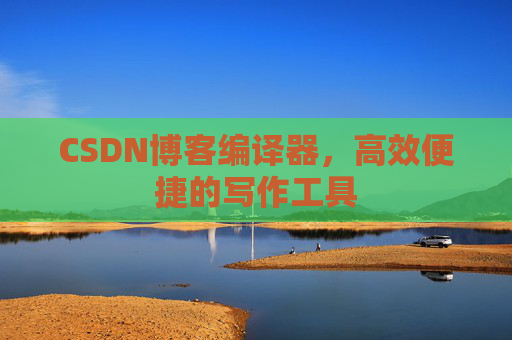 CSDN博客编译器，高效便捷的写作工具