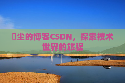 玦尘的博客CSDN，探索技术世界的旅程