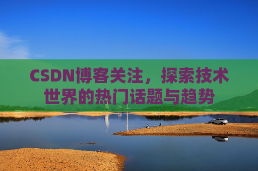 CSDN博客关注，探索技术世界的热门话题与趋势